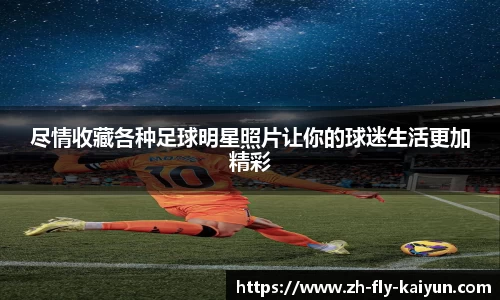 尽情收藏各种足球明星照片让你的球迷生活更加精彩