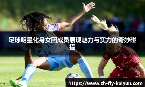 足球明星化身女团成员展现魅力与实力的奇妙碰撞