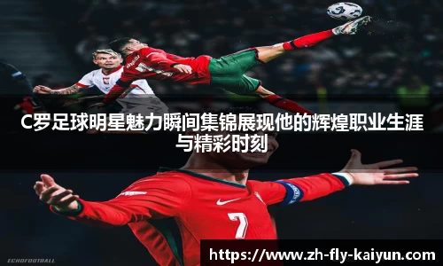 C罗足球明星魅力瞬间集锦展现他的辉煌职业生涯与精彩时刻